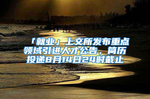 「就业」上交所发布重点领域引进人才公告，简历投递8月14日24时截止