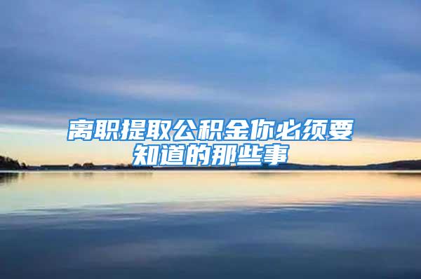 离职提取公积金你必须要知道的那些事