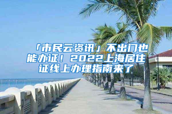 「市民云资讯」不出门也能办证！2022上海居住证线上办理指南来了