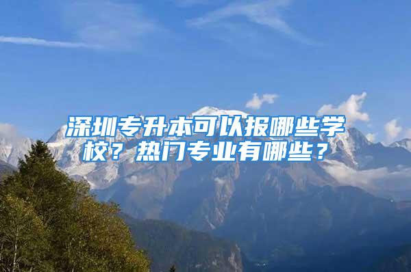 深圳专升本可以报哪些学校？热门专业有哪些？