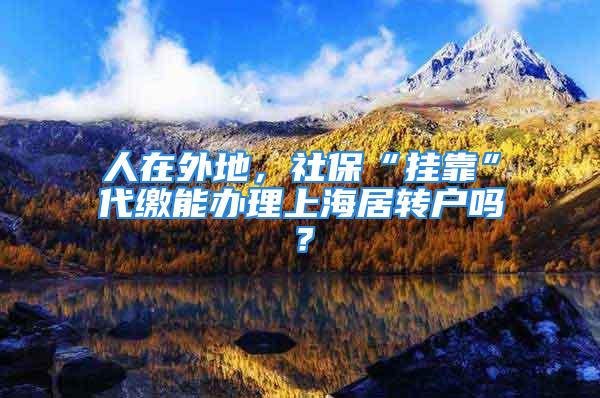 人在外地，社保“挂靠”代缴能办理上海居转户吗？