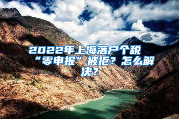 2022年上海落户个税“零申报”被拒？怎么解决？