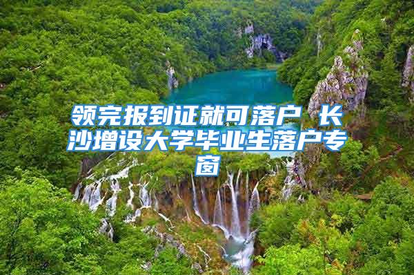 领完报到证就可落户 长沙增设大学毕业生落户专窗