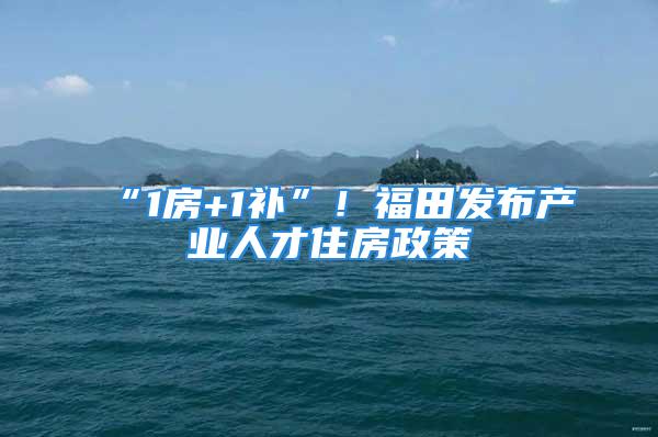 “1房+1补”！福田发布产业人才住房政策