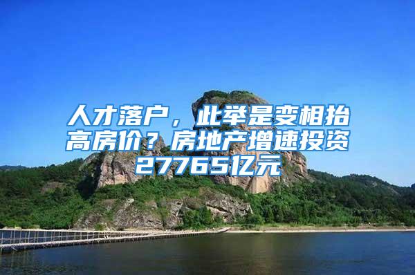 人才落户，此举是变相抬高房价？房地产增速投资27765亿元