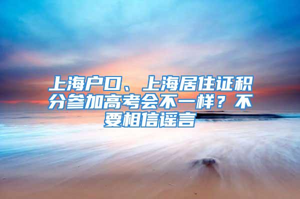 上海户口、上海居住证积分参加高考会不一样？不要相信谣言