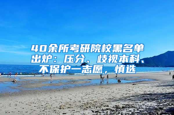 40余所考研院校黑名单出炉：压分、歧视本科、不保护一志愿，慎选