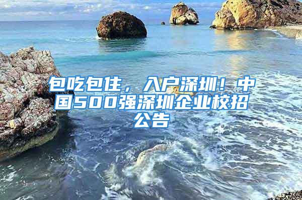 包吃包住，入户深圳！中国500强深圳企业校招公告