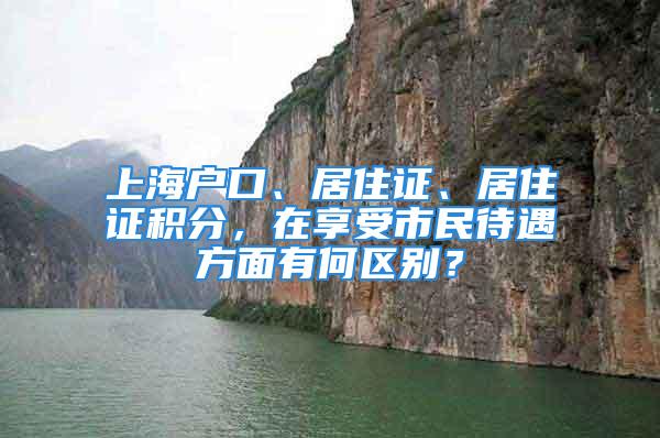 上海户口、居住证、居住证积分，在享受市民待遇方面有何区别？