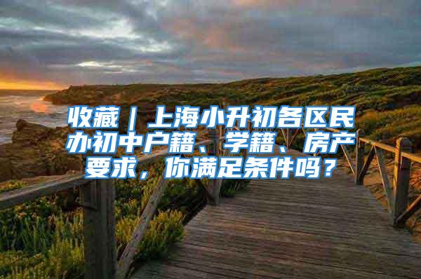 收藏｜上海小升初各区民办初中户籍、学籍、房产要求，你满足条件吗？