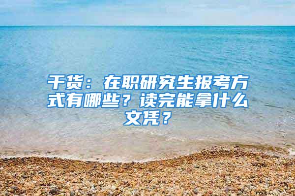 干货：在职研究生报考方式有哪些？读完能拿什么文凭？