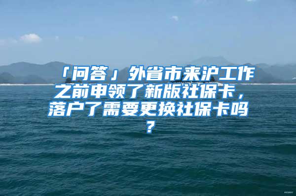 「问答」外省市来沪工作之前申领了新版社保卡，落户了需要更换社保卡吗？