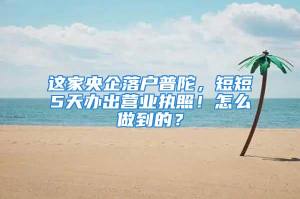 这家央企落户普陀，短短5天办出营业执照！怎么做到的？