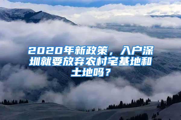 2020年新政策，入户深圳就要放弃农村宅基地和土地吗？