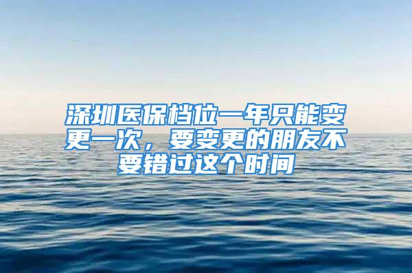 深圳医保档位一年只能变更一次，要变更的朋友不要错过这个时间