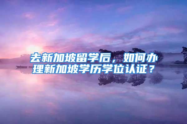 去新加坡留学后，如何办理新加坡学历学位认证？