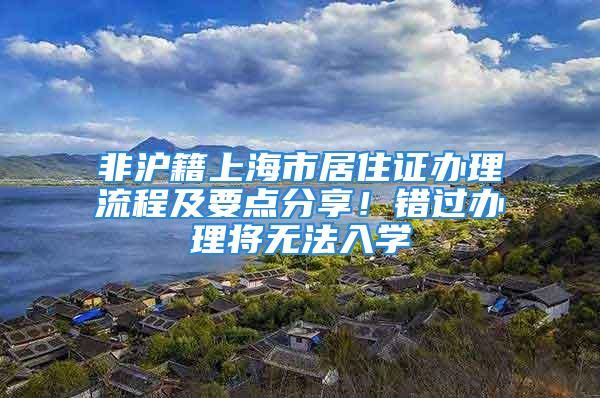 非沪籍上海市居住证办理流程及要点分享！错过办理将无法入学