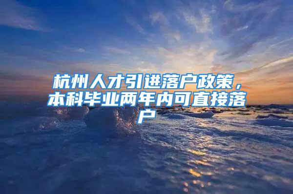 杭州人才引进落户政策，本科毕业两年内可直接落户