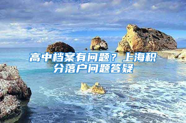 高中档案有问题？上海积分落户问题答疑