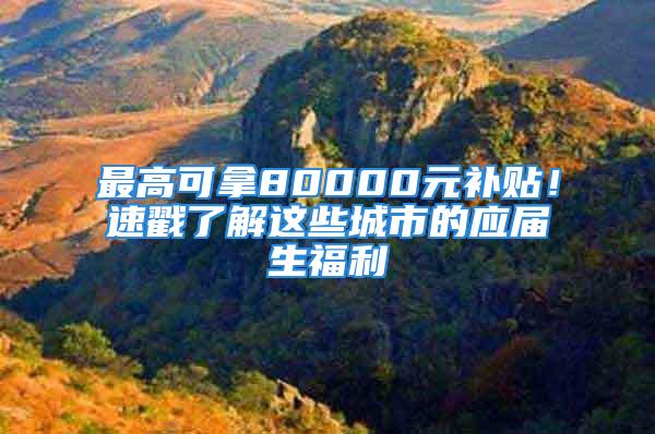 最高可拿80000元补贴！速戳了解这些城市的应届生福利