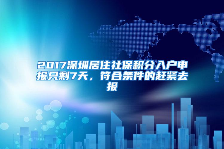 2017深圳居住社保积分入户申报只剩7天，符合条件的赶紧去报