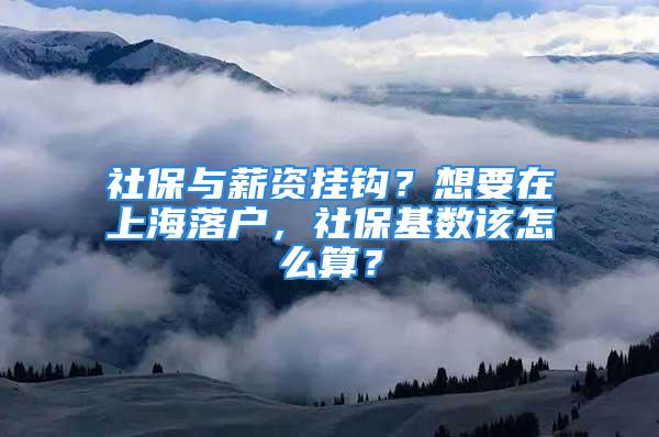 社保与薪资挂钩？想要在上海落户，社保基数该怎么算？