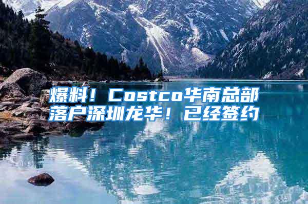 爆料！Costco华南总部落户深圳龙华！已经签约