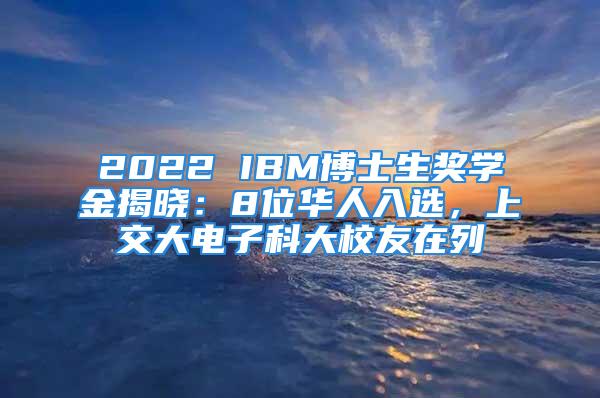 2022 IBM博士生奖学金揭晓：8位华人入选，上交大电子科大校友在列