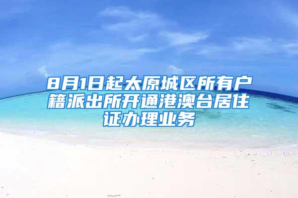 8月1日起太原城区所有户籍派出所开通港澳台居住证办理业务