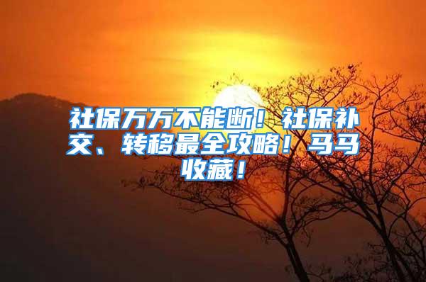 社保万万不能断！社保补交、转移最全攻略！马马收藏！