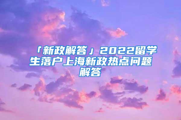 「新政解答」2022留学生落户上海新政热点问题解答