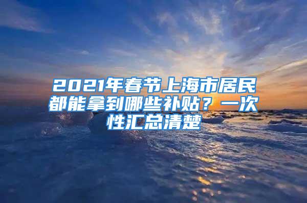 2021年春节上海市居民都能拿到哪些补贴？一次性汇总清楚