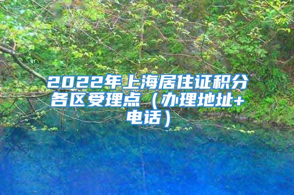 2022年上海居住证积分各区受理点（办理地址+电话）