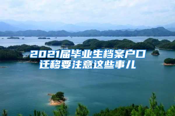 2021届毕业生档案户口迁移要注意这些事儿