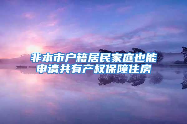 非本市户籍居民家庭也能申请共有产权保障住房