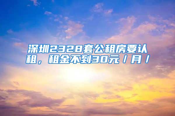 深圳2328套公租房要认租，租金不到30元／月／㎡