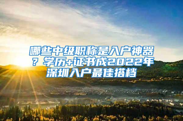 哪些中级职称是入户神器？学历+证书成2022年深圳入户最佳搭档