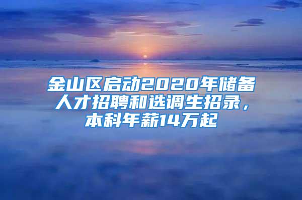 金山区启动2020年储备人才招聘和选调生招录，本科年薪14万起