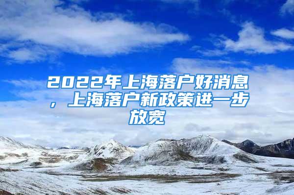 2022年上海落户好消息，上海落户新政策进一步放宽