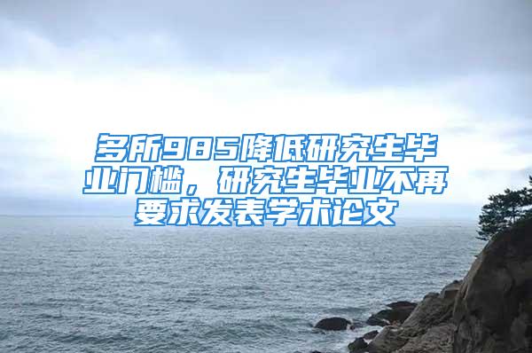 多所985降低研究生毕业门槛，研究生毕业不再要求发表学术论文