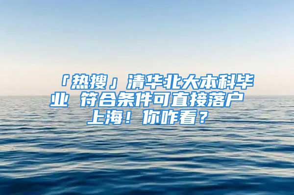 「热搜」清华北大本科毕业 符合条件可直接落户上海！你咋看？