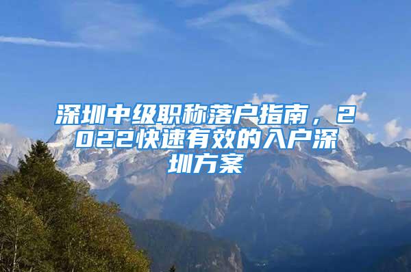 深圳中级职称落户指南，2022快速有效的入户深圳方案