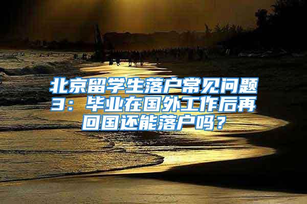 北京留学生落户常见问题3：毕业在国外工作后再回国还能落户吗？