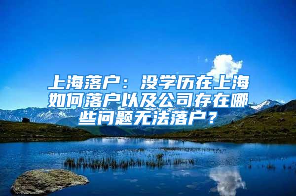 上海落户：没学历在上海如何落户以及公司存在哪些问题无法落户？