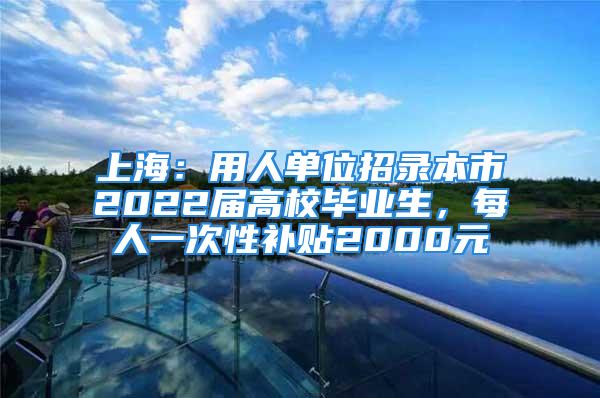 上海：用人单位招录本市2022届高校毕业生，每人一次性补贴2000元