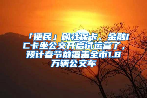 「便民」刷社保卡、金融IC卡坐公交开启试运营了，预计春节前覆盖全市1.8万辆公交车