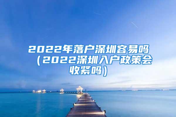 2022年落户深圳容易吗（2022深圳入户政策会收紧吗）