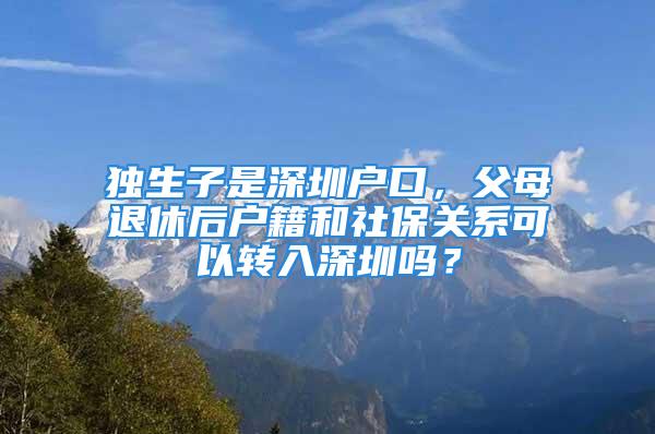 独生子是深圳户口，父母退休后户籍和社保关系可以转入深圳吗？