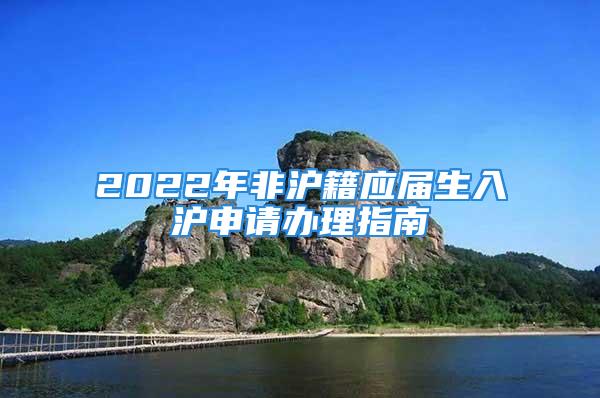 2022年非沪籍应届生入沪申请办理指南