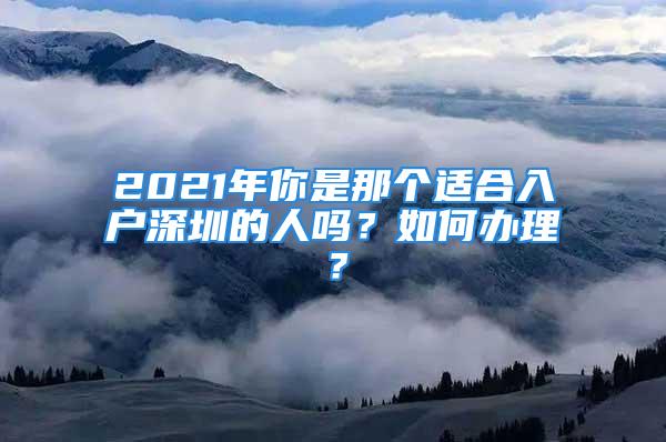 2021年你是那个适合入户深圳的人吗？如何办理？